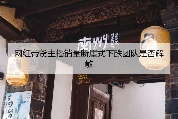 网红带货主播销量断崖式下跌团队是否解散
